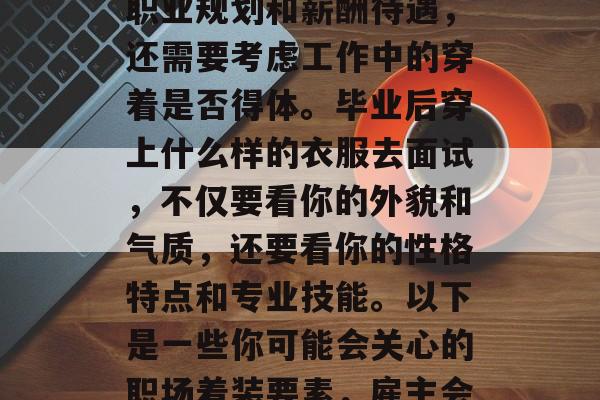 在就业市场中，找工作时不仅需要考虑自己的职业规划和薪酬待遇，还需要考虑工作中的穿着是否得体。毕业后穿上什么样的衣服去面试，不仅要看你的外貌和气质，还要看你的性格特点和专业技能。以下是一些你可能会关心的职场着装要素，雇主会关注你的什么，职场着装要素及建议