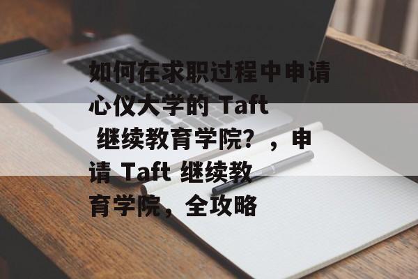 如何在求职过程中申请心仪大学的 Taft 继续教育学院？，申请 Taft 继续教育学院，全攻略