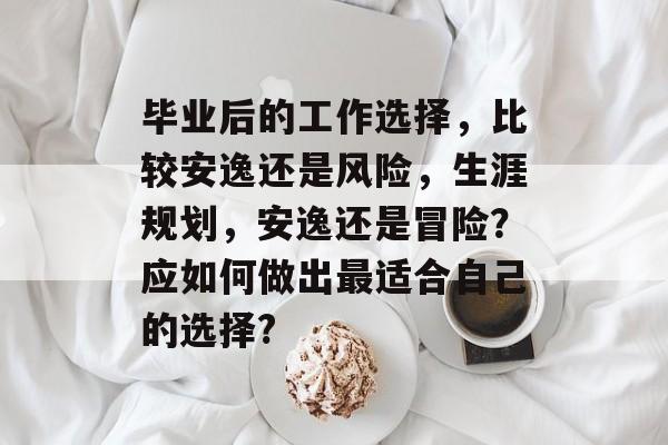 毕业后的工作选择,比较安逸还是风险,生涯规划,安逸还是冒险?应如何做出最适合自己的选择? 毕业后的工作选择,比较安逸还是风险,生涯规划,安逸还是冒险?应如何做出最适合自己的选择?