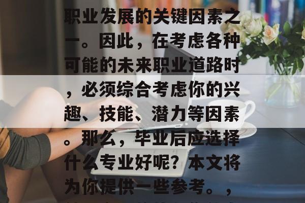 毕业后的专业选择，作为决定个人职业生涯和职业发展的关键因素之一。因此，在考虑各种可能的未来职业道路时，必须综合考虑你的兴趣、技能、潜力等因素。那么，毕业后应选择什么专业好呢？本文将为你提供一些参考。，就业市场趋势与你的专业选择，最佳专业推荐
