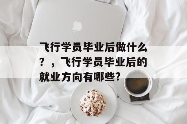 飞行学员毕业后做什么？，飞行学员毕业后的就业方向有哪些?