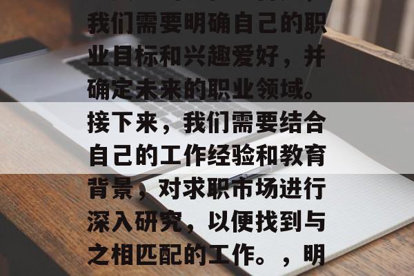 毕业后的找工作并非一帆风顺的旅程。首先,我们需要明确自己的职业目标和兴趣爱好,并确定未来的职业领域。接下来,我们需要结合自己的工作经验和教育背景,对求职市场进行深入研究,以便找到与之相匹配的工作。,明确目标→深研市场→寻找工作 毕业后的找工作并非一帆风顺的旅程。首先,我们需要明确自己的职业目标和兴趣爱好,并确定未来的职业领域。接下来,我们需要结合自己的工作经验和教育背景,对求职市场进行深入研究,以便找到与之相匹配的工作。,明确目标→深研市场→寻找工作