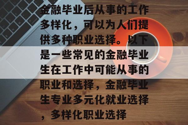 金融毕业后从事的工作多样化，可以为人们提供多种职业选择。以下是一些常见的金融毕业生在工作中可能从事的职业和选择，金融毕业生专业多元化就业选择，多样化职业选择