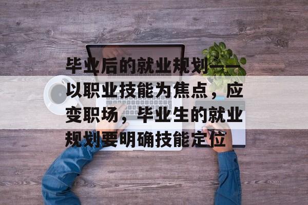 毕业后的就业规划——以职业技能为焦点，应变职场，毕业生的就业规划要明确技能定位