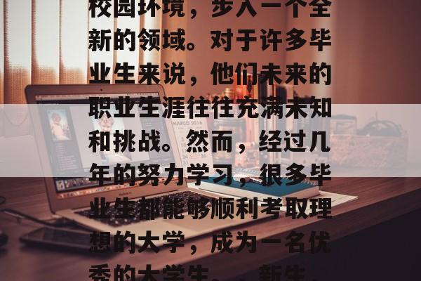 毕业意味着离开熟悉的校园环境，步入一个全新的领域。对于许多毕业生来说，他们未来的职业生涯往往充满未知和挑战。然而，经过几年的努力学习，很多毕业生都能够顺利考取理想的大学，成为一名优秀的大学生。，新生，从校园到职场的转变