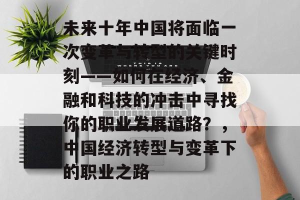 未来十年中国将面临一次变革与转型的关键时刻——如何在经济、金融和科技的冲击中寻找你的职业发展道路？，中国经济转型与变革下的职业之路