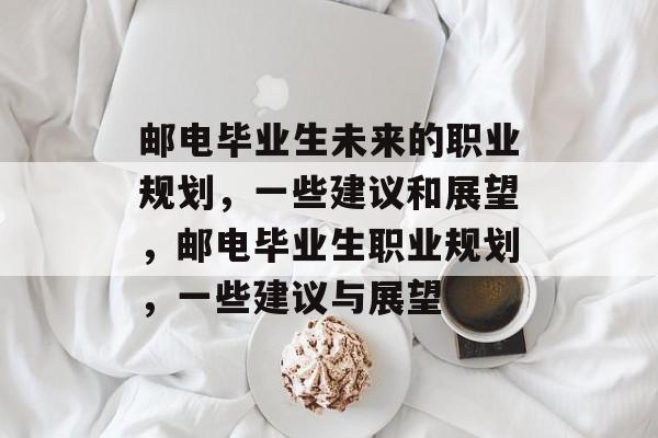 邮电毕业生未来的职业规划，一些建议和展望，邮电毕业生职业规划，一些建议与展望