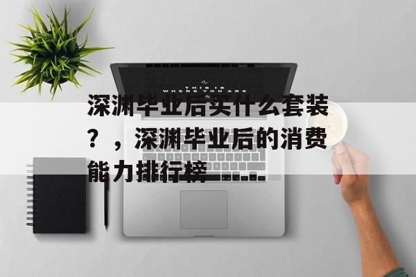 深渊毕业后买什么套装？，深渊毕业后的消费能力排行榜