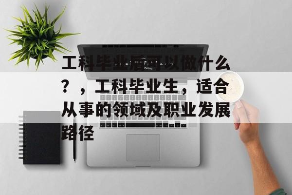 工科毕业后可以做什么？，工科毕业生，适合从事的领域及职业发展路径