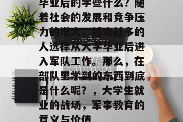 毕业后的学些什么？随着社会的发展和竞争压力的增大，越来越多的人选择从大学毕业后进入军队工作。那么，在部队里学到的东西到底是什么呢？，大学生就业的战场，军事教育的意义与价值