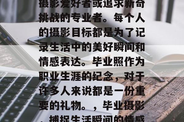 毕业后的摄影不仅仅是摄影爱好者或追求新奇挑战的专业者。每个人的摄影目标都是为了记录生活中的美好瞬间和情感表达。毕业照作为职业生涯的纪念，对于许多人来说都是一份重要的礼物。，毕业摄影，捕捉生活瞬间的情感与记忆