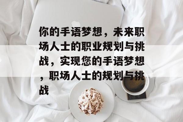 你的手语梦想,未来职场人士的职业规划与挑战,实现您的手语梦想,职场人士的规划与挑战 你的手语梦想,未来职场人士的职业规划与挑战,实现您的手语梦想,职场人士的规划与挑战