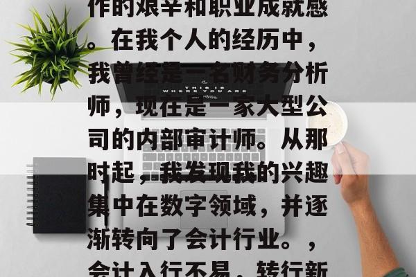 会计毕业后从事会计工作的艰辛和职业成就感。在我个人的经历中,我曾经是一名财务分析师,现在是一家大型公司的内部审计师。从那时起,我发现我的兴趣集中在数字领域,并逐渐转向了会计行业。,会计入行不易,转行新挑战 会计毕业后从事会计工作的艰辛和职业成就感。在我个人的经历中,我曾经是一名财务分析师,现在是一家大型公司的内部审计师。从那时起,我发现我的兴趣集中在数字领域,并逐渐转向了会计行业。,会计入行不易,转行新挑战