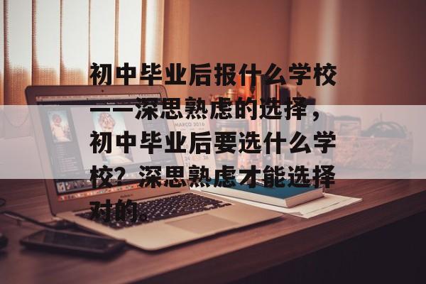 初中毕业后报什么学校——深思熟虑的选择,初中毕业后要选什么学校?深思熟虑才能选择对的。 初中毕业后报什么学校——深思熟虑的选择,初中毕业后要选什么学校?深思熟虑才能选择对的。