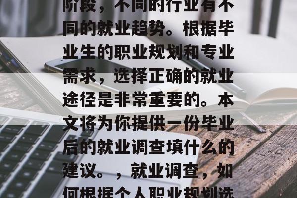 毕业是人生的一个重要阶段，不同的行业有不同的就业趋势。根据毕业生的职业规划和专业需求，选择正确的就业途径是非常重要的。本文将为你提供一份毕业后的就业调查填什么的建议。，就业调查，如何根据个人职业规划选择合适的就业途径？