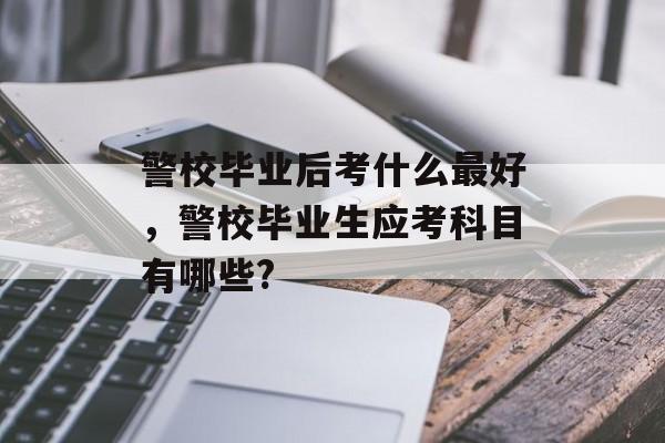 警校毕业后考什么最好，警校毕业生应考科目有哪些?