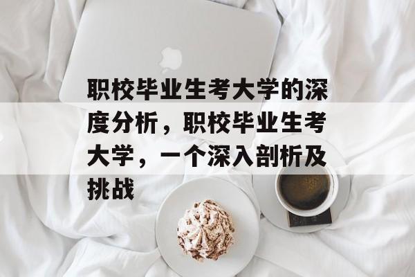 职校毕业生考大学的深度分析，职校毕业生考大学，一个深入剖析及挑战