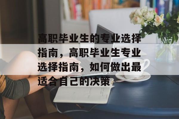高职毕业生的专业选择指南，高职毕业生专业选择指南，如何做出最适合自己的决策