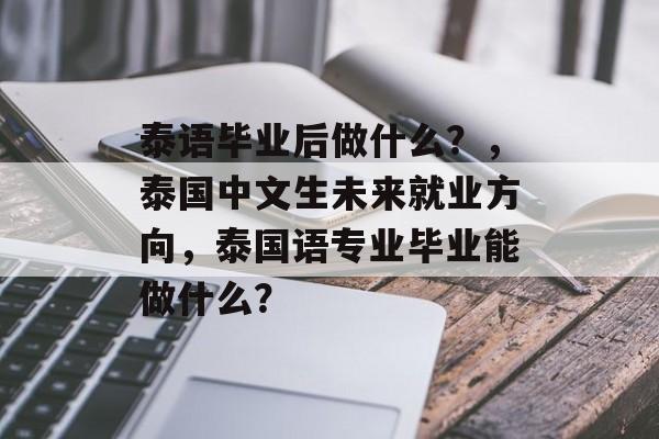 泰语毕业后做什么?,泰国中文生未来就业方向,泰国语专业毕业能做什么? 泰语毕业后做什么?,泰国中文生未来就业方向,泰国语专业毕业能做什么?