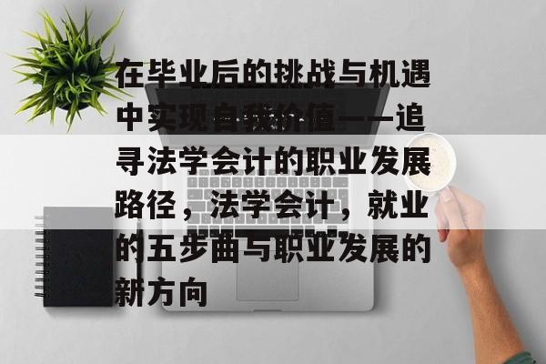 在毕业后的挑战与机遇中实现自我价值——追寻法学会计的职业发展路径,法学会计,就业的五步曲与职业发展的新方向 在毕业后的挑战与机遇中实现自我价值——追寻法学会计的职业发展路径,法学会计,就业的五步曲与职业发展的新方向