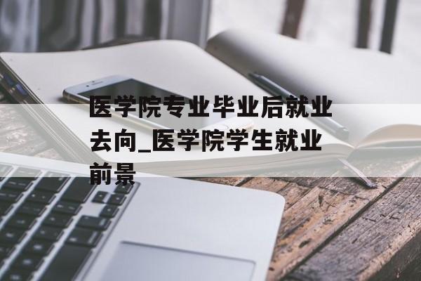 医学院专业毕业后就业去向_医学院学生就业前景