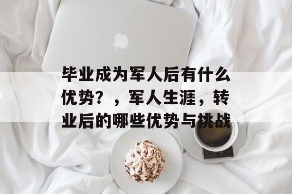 毕业成为军人后有什么优势?,军人生涯,转业后的哪些优势与挑战 毕业成为军人后有什么优势?,军人生涯,转业后的哪些优势与挑战
