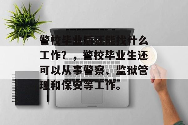 警校毕业后还能找什么工作?,警校毕业生还可以从事警察、监狱管理和保安等工作。 警校毕业后还能找什么工作?,警校毕业生还可以从事警察、监狱管理和保安等工作。