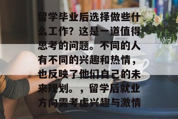 留学毕业后选择做些什么工作?这是一道值得思考的问题。不同的人有不同的兴趣和热情,也反映了他们自己的未来规划。,留学后就业方向需考虑兴趣与激情 留学毕业后选择做些什么工作?这是一道值得思考的问题。不同的人有不同的兴趣和热情,也反映了他们自己的未来规划。,留学后就业方向需考虑兴趣与激情