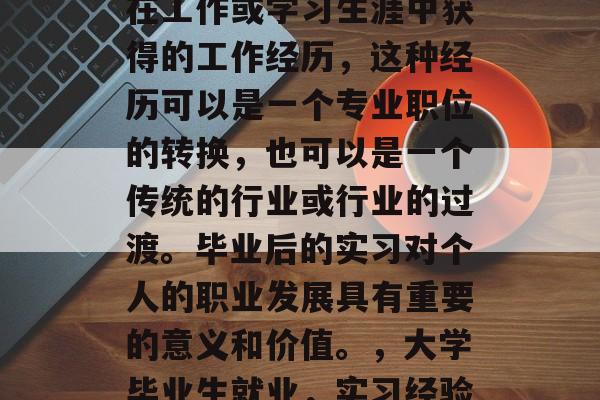 毕业后的实习是指个体在工作或学习生涯中获得的工作经历，这种经历可以是一个专业职位的转换，也可以是一个传统的行业或行业的过渡。毕业后的实习对个人的职业发展具有重要的意义和价值。，大学毕业生就业，实习经验的价值与重要性