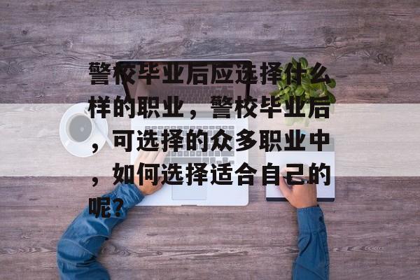 警校毕业后应选择什么样的职业,警校毕业后,可选择的众多职业中,如何选择适合自己的呢? 警校毕业后应选择什么样的职业,警校毕业后,可选择的众多职业中,如何选择适合自己的呢?