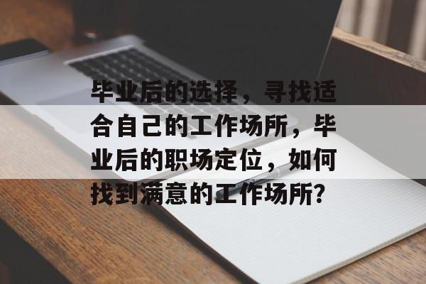 毕业后的选择，寻找适合自己的工作场所，毕业后的职场定位，如何找到满意的工作场所？