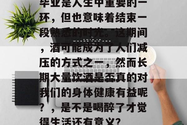 毕业是人生中重要的一环，但也意味着结束一段熟悉的时光。这期间，酒可能成为了人们减压的方式之一，然而长期大量饮酒是否真的对我们的身体健康有益呢？，是不是喝醉了才觉得生活还有意义？