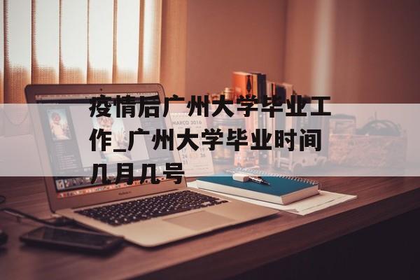 疫情后广州大学毕业工作_广州大学毕业时间几月几号 疫情后广州大学毕业工作_广州大学毕业时间几月几号
