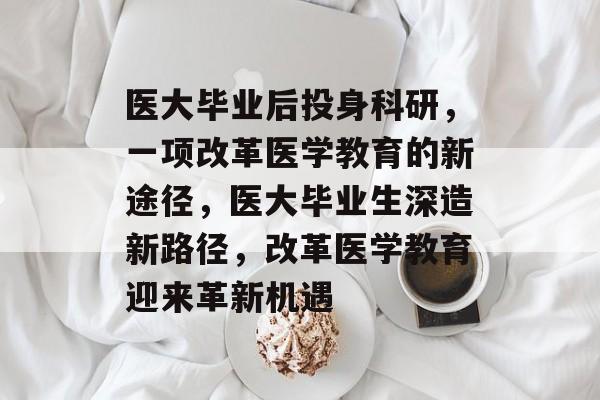 医大毕业后投身科研，一项改革医学教育的新途径，医大毕业生深造新路径，改革医学教育迎来革新机遇