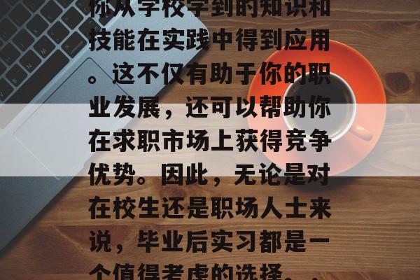毕业后的实习是一个关键的阶段，它可以帮助你从学校学到的知识和技能在实践中得到应用。这不仅有助于你的职业发展，还可以帮助你在求职市场上获得竞争优势。因此，无论是对在校生还是职场人士来说，毕业后实习都是一个值得考虑的选择。，就业竞争力的关键，毕业实习的价值与启示