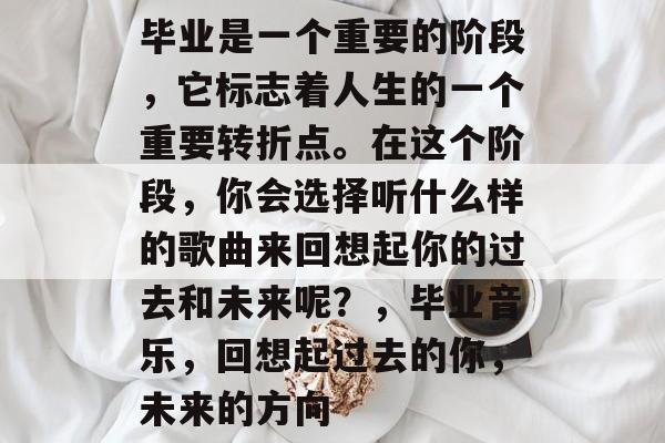 毕业是一个重要的阶段，它标志着人生的一个重要转折点。在这个阶段，你会选择听什么样的歌曲来回想起你的过去和未来呢？，毕业音乐，回想起过去的你，未来的方向