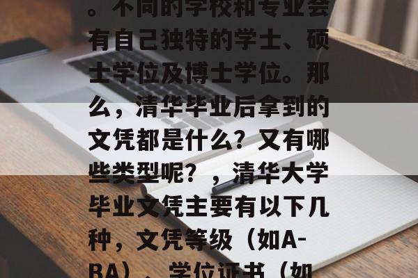 清华大学毕业后获得的文凭类型有很多,比如文凭等级、学位证书等。不同的学校和专业会有自己独特的学士、硕士学位及博士学位。那么,清华毕业后拿到的文凭都是什么?又有哪些类型呢?,清华大学毕业文凭主要有以下几种,文凭等级(如A-BA)、学位证书(如硕士学位、博士学位)和高级学士、研究生学历(如博士)。 清华大学毕业后获得的文凭类型有很多,比如文凭等级、学位证书等。不同的学校和专业会有自己独特的学士、硕士学位及博士学位。那么,清华毕业后拿到的文凭都是什么?又有哪些类型呢?,清华大学毕业文凭主要有以下几种,文凭等级(如A-BA)、学位证书(如硕士学位、博士学位)和高级学士、研究生学历(如博士)。