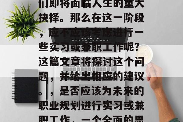 毕业季已经到来,学生们即将面临人生的重大抉择。那么在这一阶段,应不应该考虑进行一些实习或兼职工作呢?这篇文章将探讨这个问题,并给出相应的建议。,是否应该为未来的职业规划进行实习或兼职工作,一个全面的思考与建议 毕业季已经到来,学生们即将面临人生的重大抉择。那么在这一阶段,应不应该考虑进行一些实习或兼职工作呢?这篇文章将探讨这个问题,并给出相应的建议。,是否应该为未来的职业规划进行实习或兼职工作,一个全面的思考与建议