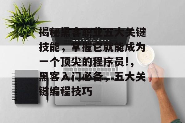 揭秘黑客职业五大关键技能，掌握它就能成为一个顶尖的程序员!，黑客入门必备，五大关键编程技巧