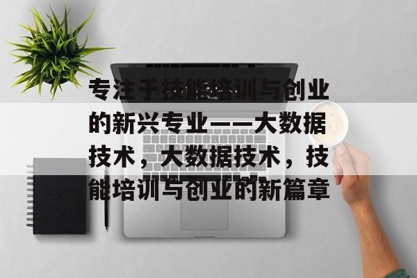 专注于技能培训与创业的新兴专业——大数据技术，大数据技术，技能培训与创业的新篇章