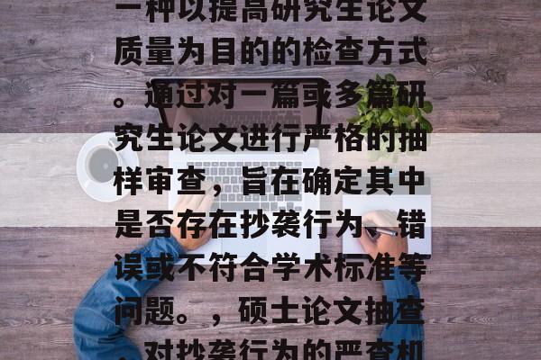 硕士毕业后论文抽查是一种以提高研究生论文质量为目的的检查方式。通过对一篇或多篇研究生论文进行严格的抽样审查，旨在确定其中是否存在抄袭行为、错误或不符合学术标准等问题。，硕士论文抽查，对抄袭行为的严查机制及意义探究