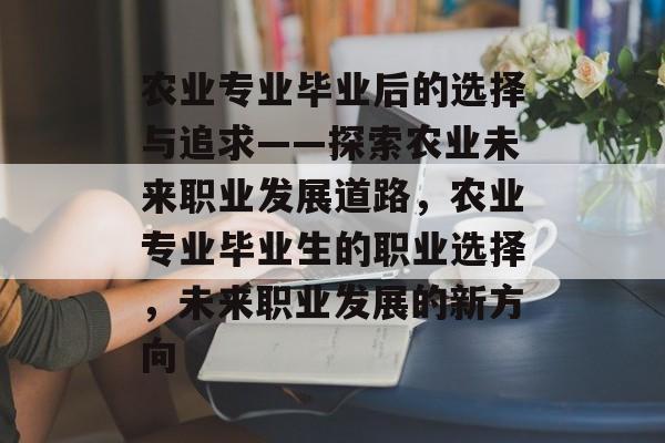 农业专业毕业后的选择与追求——探索农业未来职业发展道路，农业专业毕业生的职业选择，未来职业发展的新方向