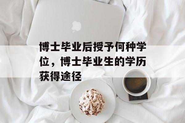 博士毕业后授予何种学位,博士毕业生的学历获得途径 博士毕业后授予何种学位,博士毕业生的学历获得途径