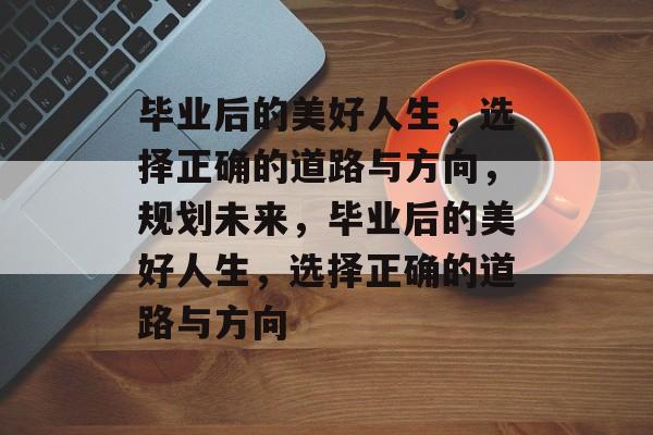 毕业后的美好人生，选择正确的道路与方向，规划未来，毕业后的美好人生，选择正确的道路与方向