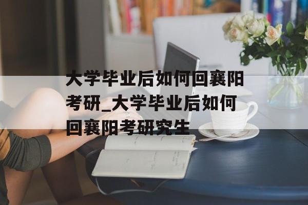 大学毕业后如何回襄阳考研_大学毕业后如何回襄阳考研究生 大学毕业后如何回襄阳考研_大学毕业后如何回襄阳考研究生