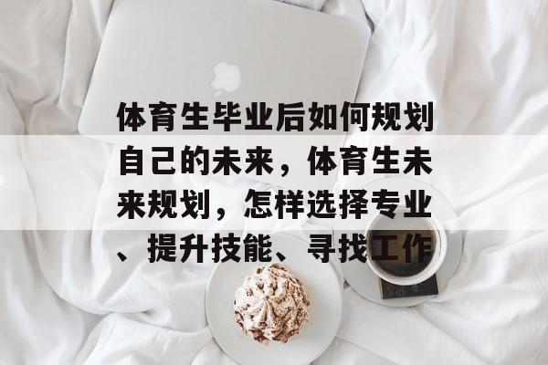体育生毕业后如何规划自己的未来,体育生未来规划,怎样选择专业、提升技能、寻找工作 体育生毕业后如何规划自己的未来,体育生未来规划,怎样选择专业、提升技能、寻找工作
