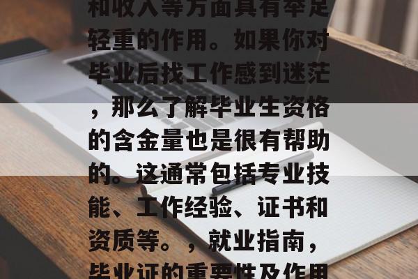 毕业证在个人职业发展和收入等方面具有举足轻重的作用。如果你对毕业后找工作感到迷茫，那么了解毕业生资格的含金量也是很有帮助的。这通常包括专业技能、工作经验、证书和资质等。，就业指南，毕业证的重要性及作用分析