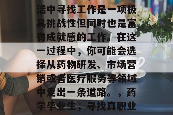 药学毕业后，在现实生活中寻找工作是一项极具挑战性但同时也是富有成就感的工作。在这一过程中，你可能会选择从药物研发、市场营销或者医疗服务等领域中走出一条道路。，药学毕业生，寻找真职业的道路