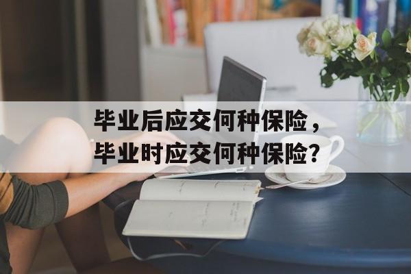 毕业后应交何种保险,毕业时应交何种保险? 毕业后应交何种保险,毕业时应交何种保险?