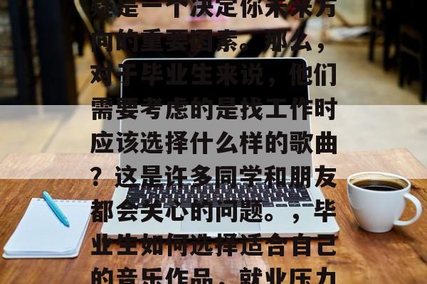 毕业时的就业压力，无疑是一个决定你未来方向的重要因素。那么，对于毕业生来说，他们需要考虑的是找工作时应该选择什么样的歌曲？这是许多同学和朋友都会关心的问题。，毕业生如何选择适合自己的音乐作品，就业压力下的就业启示